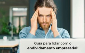 Guia Para Lidar Com O Endividamento Empresarial Blog Quero Montar Uma Empresa - Contabilidade em Pirituba - SP | Assessoria Total